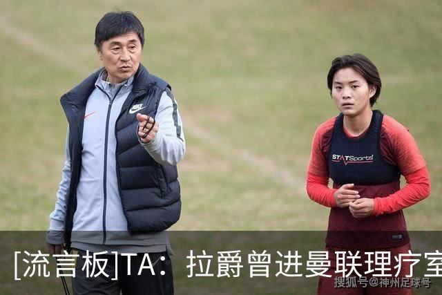 [流言板]TA：拉爵曾进曼联理疗室，用自己的马拉松经验指点球员拉伸